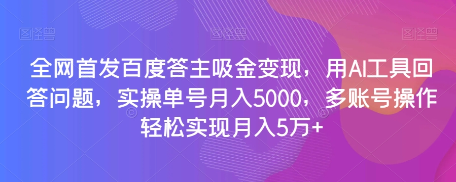 全网首发百度答主吸金变现，用AI工具回答问题，实操单号月入5000，多账号操作轻松实现月入5万+【揭秘】-学习资源库