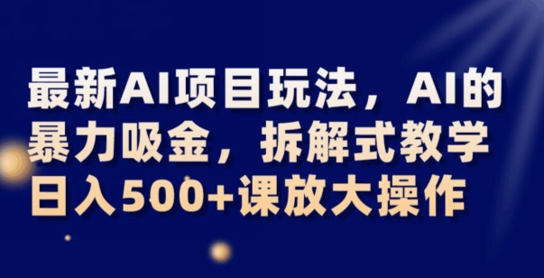 最新AI项目玩法，AI的暴力吸金，拆解式教学，日入500+可放大操作【揭秘】-学习资源库