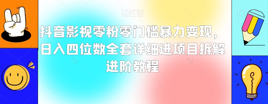 抖音影视零粉零门槛暴力变现，日入四位数全套详细进项目拆解进阶教程【揭秘】-学习资源库