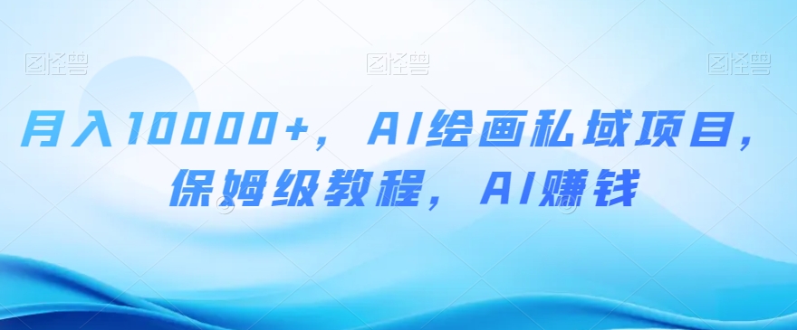 月入10000+，AI绘画私域项目，保姆级教程，AI赚钱【揭秘】-学习资源库