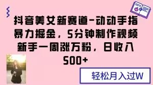 抖音美女新赛道-动动手指暴力掘金，5分钟制作视频，新手一周涨万粉，日收入500+【揭秘】-学习资源库