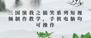 三国演我之搞笑系列短视频制作教学,手机电脑均可操作-学习资源库
