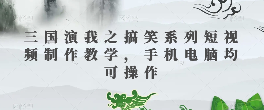 三国演我之搞笑系列短视频制作教学，手机电脑均可操作-学习资源库