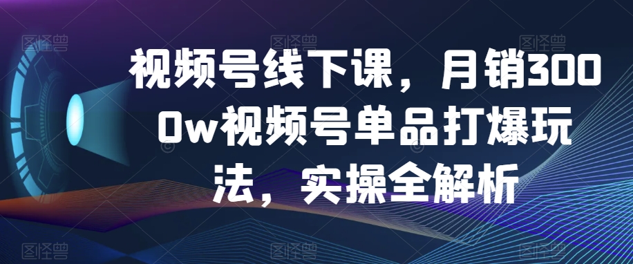 视频号线下课，月销3000w视频号单品打爆玩法，实操全解析-学习资源库