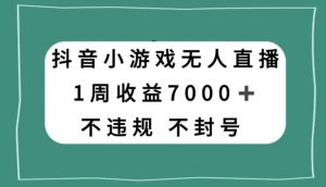 抖音小游戏无人直播,不违规不封号1周收益7000+,官方流量扶持【揭秘】-学习资源库