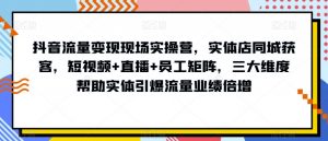 抖音流量变现现场实操营,实体店同城获客,短视频+直播+员工矩阵,三大维度帮助实体引爆流量业绩倍增-学习资源库