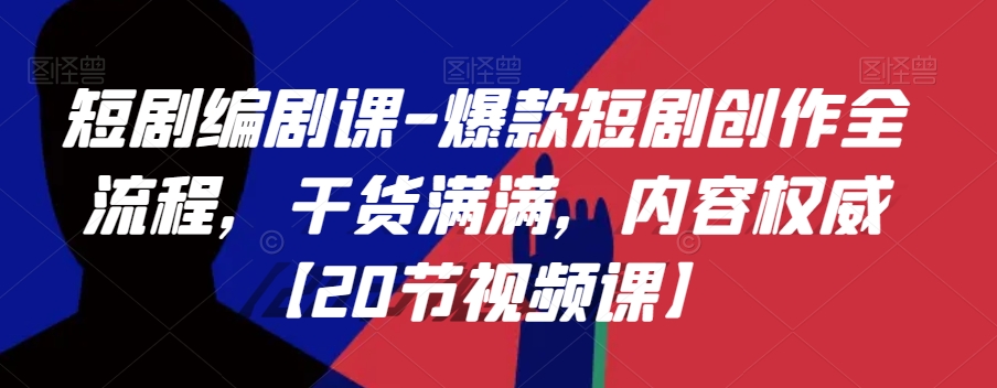 短剧编剧课-爆款短剧创作全流程，干货满满，内容权威【20节视频课】-学习资源库