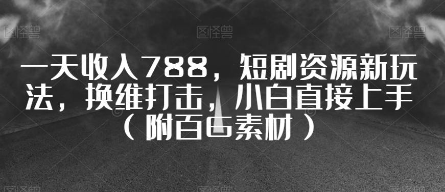 一天收入788，短剧资源新玩法，换维打击，小白直接上手（附百G素材）【揭秘】-学习资源库