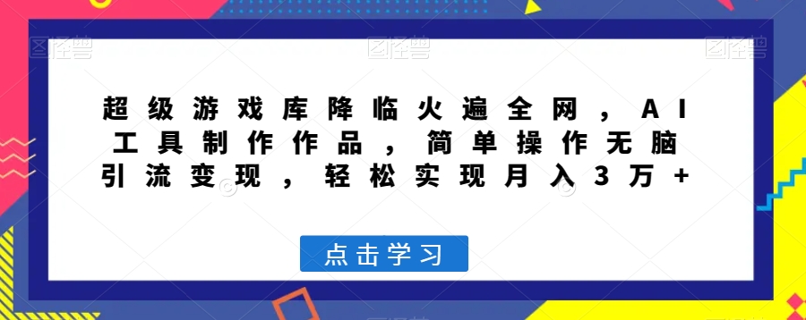 超级游戏库降临火遍全网，AI工具制作作品，简单操作无脑引流变现，轻松实现月入3万+【揭秘】-学习资源库