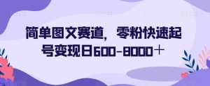 简单图文赛道，零粉快速起号变现日600-8000＋-学习资源库