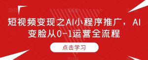短视频变现之AI小程序推广,AI变脸从0-1运营全流程-学习资源库