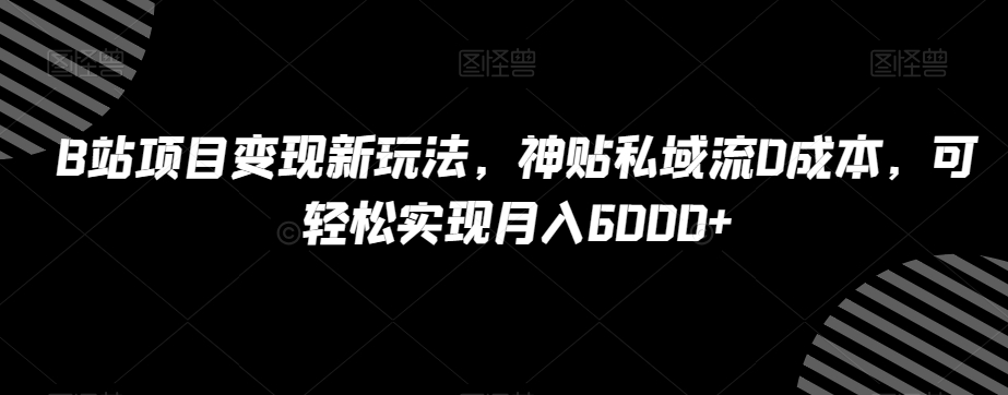 B站项目变现新玩法，神贴私域流0成本，可轻松实现月入6000+【揭秘】-学习资源库