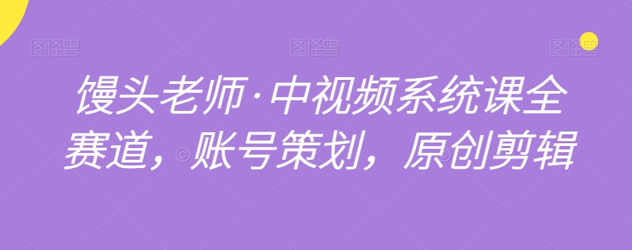 馒头老师·中视频系统课全赛道，账号策划，原创剪辑-学习资源库