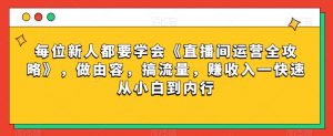 每位新人都要学会《直播间运营全攻略》，做由容，搞流量，赚收入一快速从小白到内行-学习资源库
