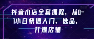 抖音小店全套课程,从0-1小白快速入门,选品,打爆店铺-学习资源库