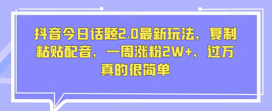 抖音今日话题2.0最新玩法，复制粘贴配音，一周涨粉2W+，过万真的很简单-学习资源库