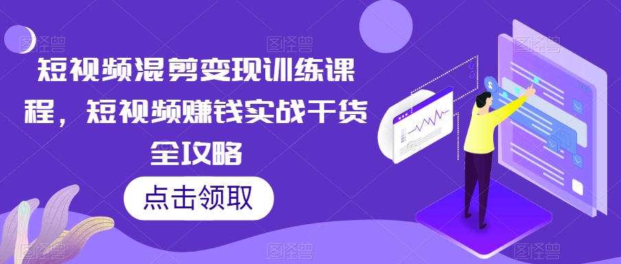 短视频混剪变现训练课程，短视频赚钱实战干货全攻略-学习资源库