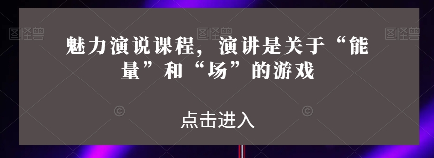 魅力演说课程，演讲是关于“能量”和“场”的游戏-学习资源库