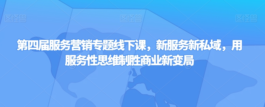 第四届服务营销专题线下课，新服务新私域，用服务性思维制胜商业新变局-学习资源库