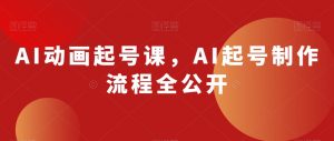 AI动画起号课,AI起号制作流程全公开-学习资源库