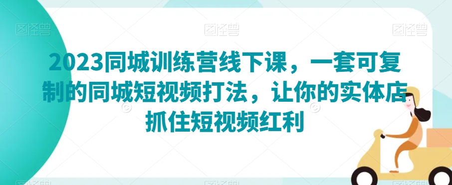 2023同城训练营线下课，一套可复制的同城短视频打法，让你的实体店抓住短视频红利-学习资源库