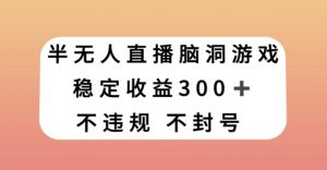半无人直播脑洞小游戏,每天收入300+,保姆式教学小白轻松上手【揭秘】-学习资源库