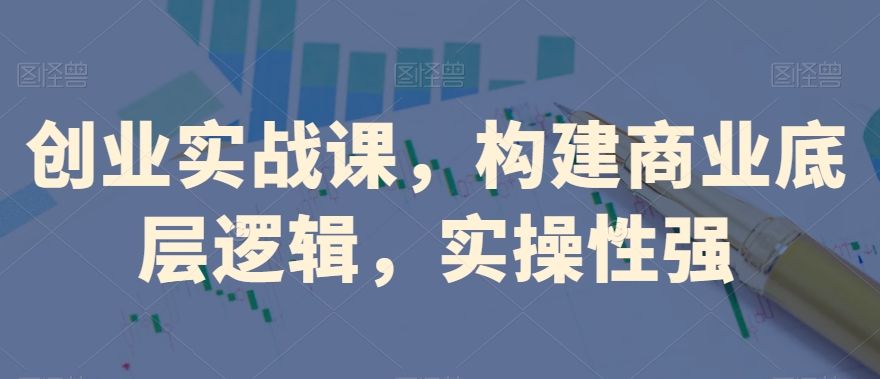 创业实战课，​构建商业底层逻辑，实操性强-学习资源库