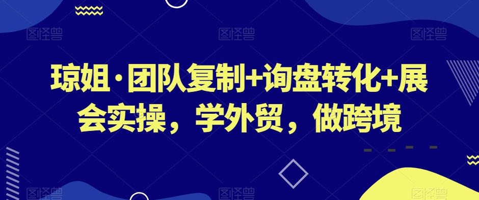 琼姐·团队复制+询盘转化+展会实操，学外贸，做跨境-学习资源库