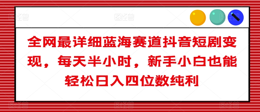 全网最详细蓝海赛道抖音短剧变现，每天半小时，新手小白也能轻松日入四位数纯利【揭秘】-学习资源库
