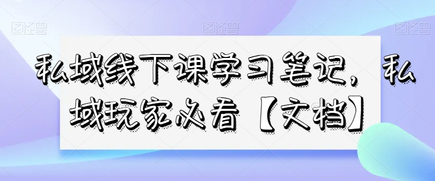 私域线下课学习笔记，​私域玩家必看【文档】-学习资源库