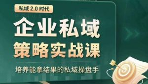 私域2.0时代:企业私域策略实战课,培养能拿结果的私域操盘手-学习资源库