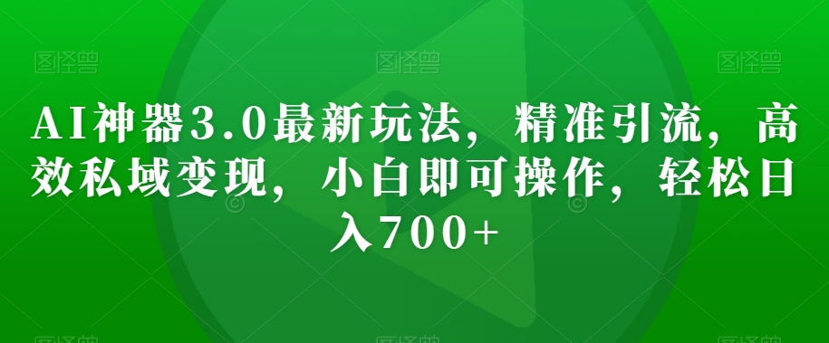 AI神器3.0最新玩法，精准引流，高效私域变现，小白即可操作，轻松日入700+【揭秘】-学习资源库