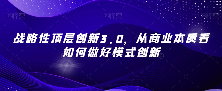 战略性顶层创新3.0，从商业本质看如何做好模式创新-学习资源库