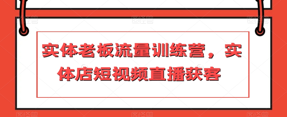 实体老板流量训练营，实体店短视频直播获客-学习资源库