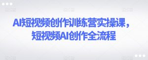 AI短视频创作训练营实操课,短视频AI创作全流程-学习资源库