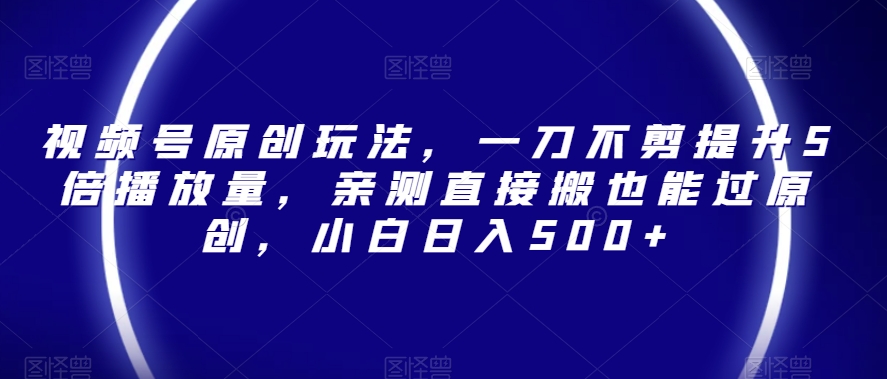 视频号原创玩法，一刀不剪提升5倍播放量，亲测直接搬也能过原创，小白日入500+【揭秘】-学习资源库