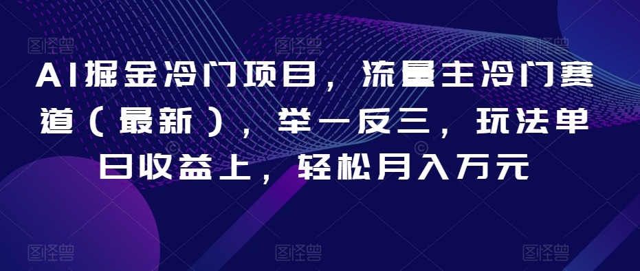 AI掘金冷门项目，流量主冷门赛道（最新），举一反三，玩法单日收益上，轻松月入万元【揭秘】-学习资源库