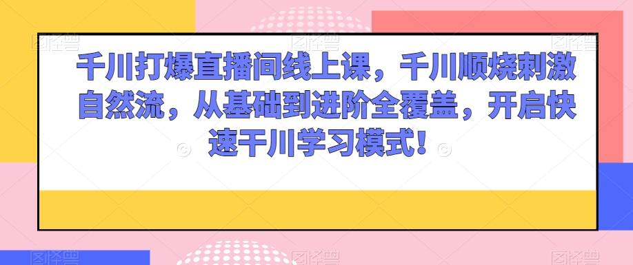 千川打爆直播间线上课，千川顺烧刺激自然流，从基础到进阶全覆盖，开启快速干川学习模式！-学习资源库