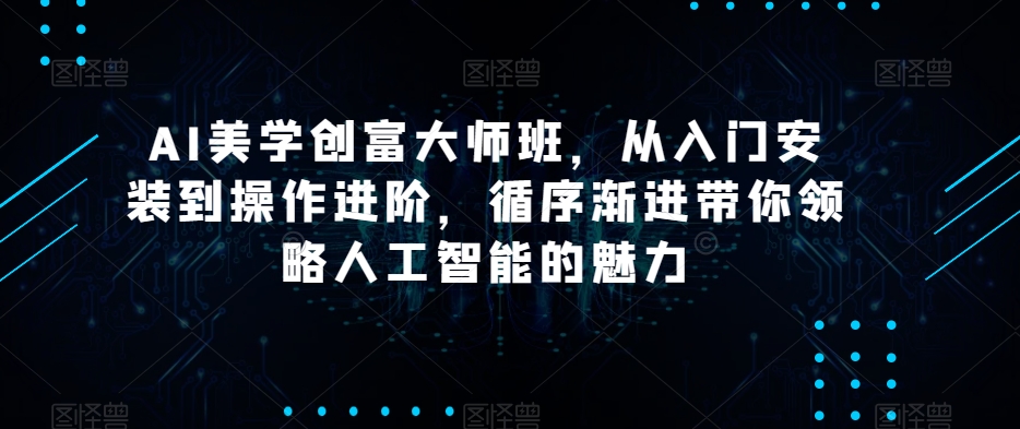 AI美学创富大师班，从入门安装到操作进阶，循序渐进带你领略人工智能的魅力-学习资源库