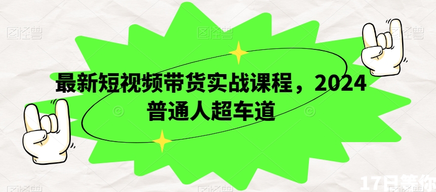 最新短视频带货实战课程，2024普通人超车道-学习资源库
