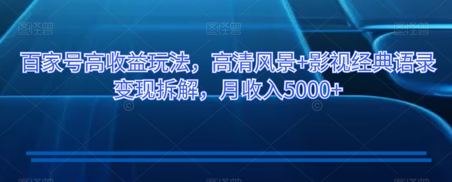 百家号高收益玩法，高清风景+影视经典语录变现拆解，月收入5000+【揭秘】-学习资源库