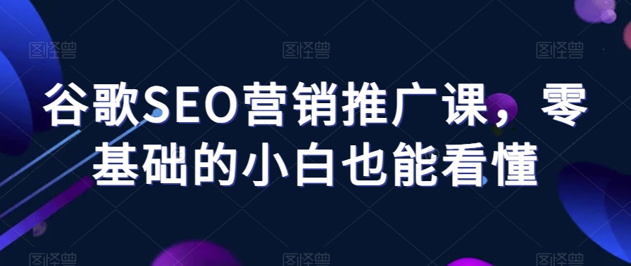 谷歌SEO营销推广课，零基础的小白也能看懂-学习资源库