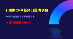 千顺顺CPA新风口蓝海项目,一个作品可多平台多账号发布,每月躺赚10W+【揭秘】-学习资源库