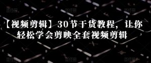 【视频剪辑】30节干货教程,让你轻松学会剪映全套视频剪辑-学习资源库