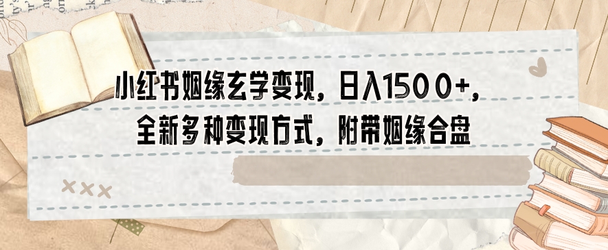 小红书姻缘玄学变现，日入1500+，全新多种变现方式，附带姻缘合盘【揭秘】-学习资源库