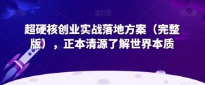 超硬核创业实战落地方案(完整版),正本清源了解世界本质-学习资源库