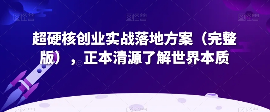 超硬核创业实战落地方案（完整版），正本清源了解世界本质-学习资源库