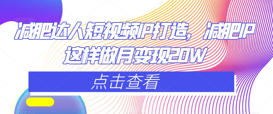 减肥达人短视频IP打造，减肥IP这样做月变现20W-学习资源库