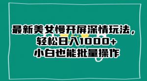 最新美女慢开屏深情玩法,轻松日入1000+小白也能批量操作-学习资源库