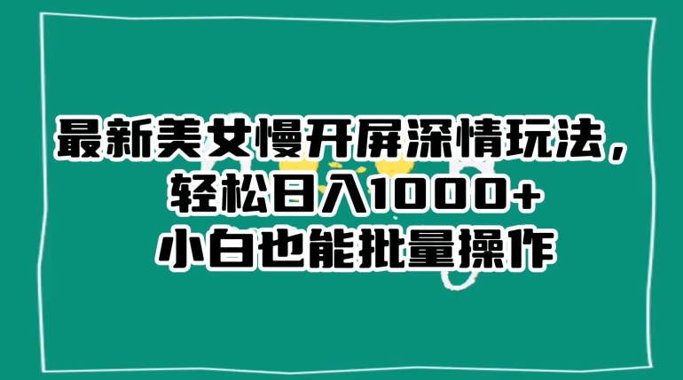 最新美女慢开屏深情玩法，轻松日入1000+小白也能批量操作-学习资源库
